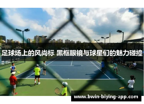 足球场上的风尚标 黑框眼镜与球星们的魅力碰撞