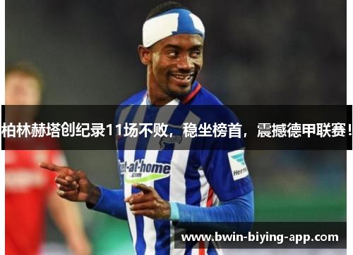 柏林赫塔创纪录11场不败，稳坐榜首，震撼德甲联赛！